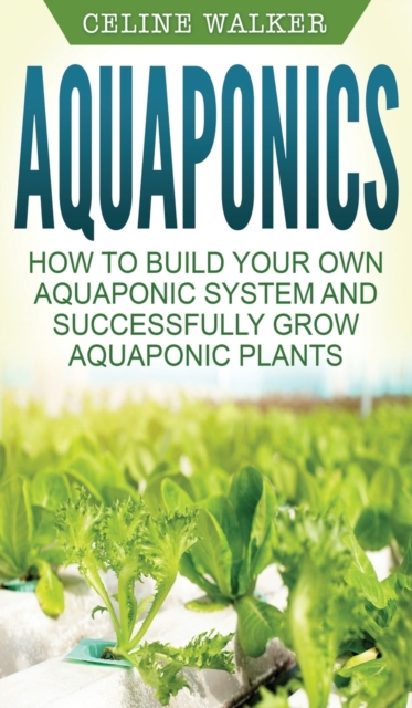 Aquaponics : How to Build Your Own Aquaponic System and Successfully Grow Aquaponic Plants, Hardback Book