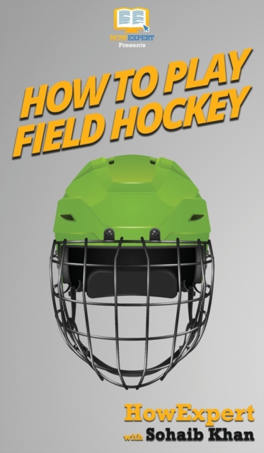 How To Play Field Hockey : Your Step By Step Guide To Playing Field Hockey, Hardback Book