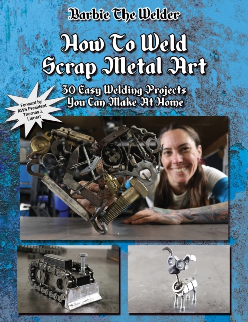 How To Weld Scrap Metal Art : 30 Easy Welding Projects You Can Make At Home, Paperback / softback Book