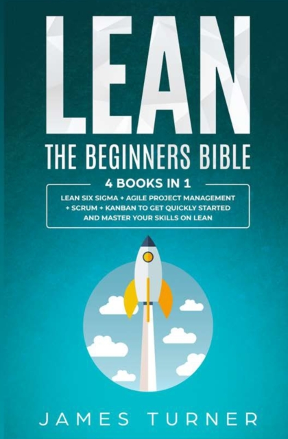 Lean : The Beginners Bible - 4 books in 1 - Lean Six Sigma + Agile Project Management + Scrum + Kanban to Get Quickly Started and Master your Skills on Lean, Paperback / softback Book