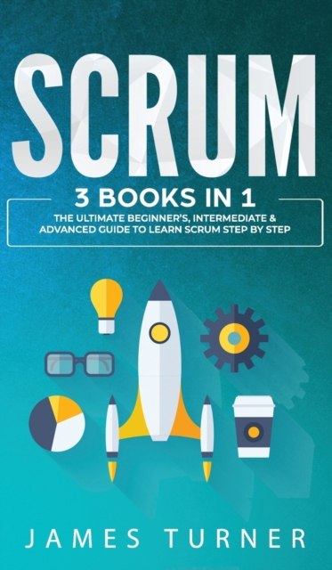 Scrum : 3 Books in 1 - The Ultimate Beginner's, Intermediate & Advanced Guide to Learn Scrum Step by Step, Hardback Book