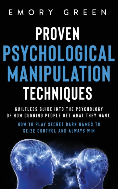 Proven Psychological Manipulation Techniques : Guiltless Guide into the Psychology of How Cunning People Get What They Want. How to Play Secret Dark Games to Seize Control and Always Win, Hardback Book