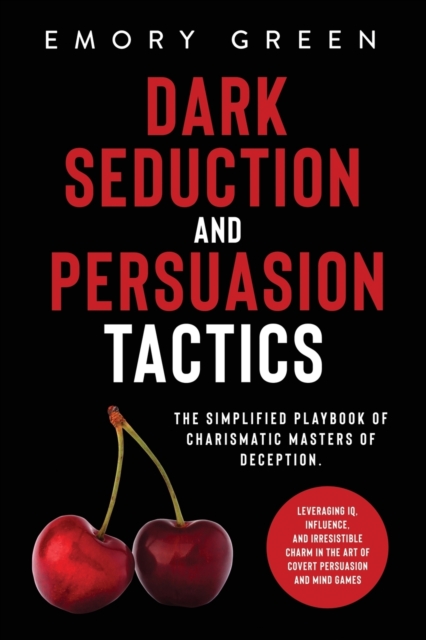 Dark Seduction and Persuasion Tactics : The Simplified Playbook of Charismatic Masters of Deception. Leveraging IQ, Influence, and Irresistible Charm in the Art of Covert Persuasion and Mind Games, Paperback / softback Book