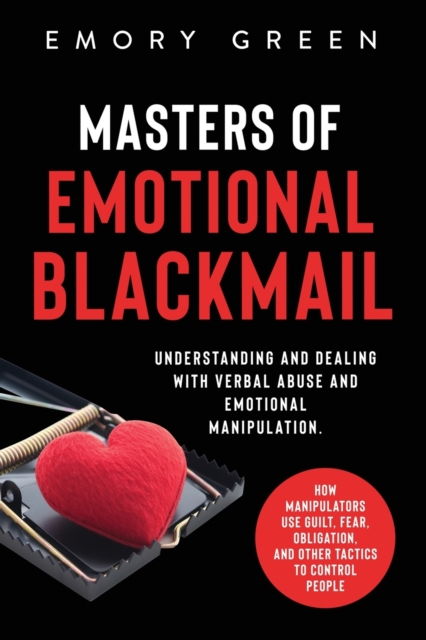 Masters of Emotional Blackmail : Understanding and Dealing with Verbal Abuse and Emotional Manipulation. How Manipulators Use Guilt, Fear, Obligation, and Other Tactics to Control People, Paperback / softback Book