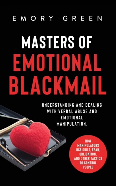 Masters of Emotional Blackmail : Understanding and Dealing with Verbal Abuse and Emotional Manipulation. How Manipulators Use Guilt, Fear, Obligation, and Other Tactics to Control People, Hardback Book