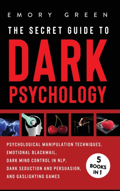 The Secret Guide To Dark Psychology : 5 Books in 1: Psychological Manipulation, Emotional Blackmail, Dark Mind Control in NLP, Dark Seduction and Persuasion, and Gaslighting Games, Hardback Book