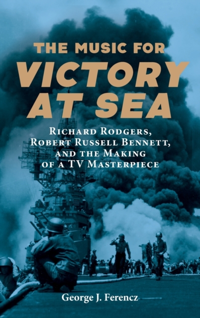 The Music for Victory at Sea : Richard Rodgers, Robert Russell Bennett, and the Making of a TV Masterpiece, Hardback Book