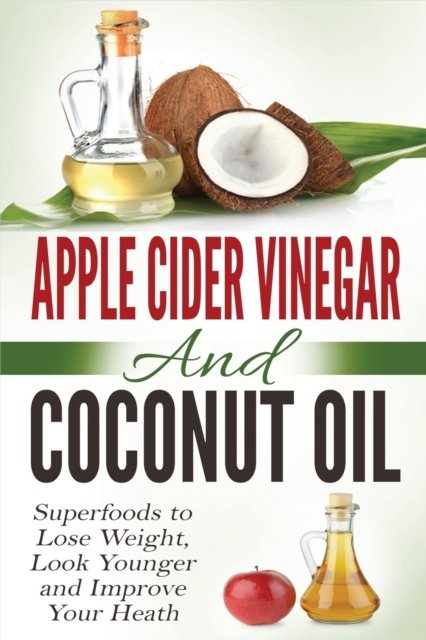 Apple Cider Vinegar and Coconut Oil : Superfoods to Lose Weight, Look Younger and Improve Your Heath, Paperback / softback Book