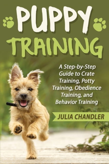 Puppy Training : A Step-by-Step Guide to Crate Training, Potty Training, Obedience Training, and Behavior Training, Paperback / softback Book