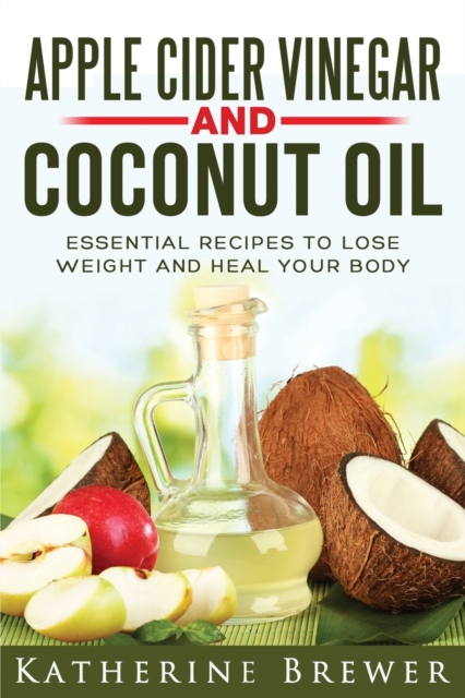 Apple Cider Vinegar and Coconut Oil : Essential Recipes to Lose Weight and Heal Your Body, Paperback / softback Book