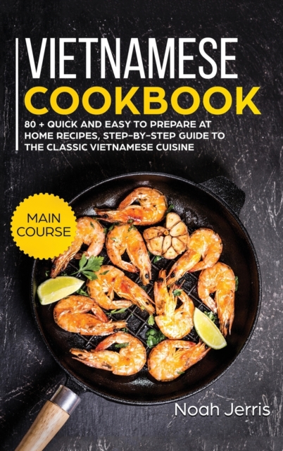Vietnamese Cookbook : MAIN COURSE - 80 + Quick and Easy to Prepare at Home Recipes, Step-By-step Guide to the Classic Vietnamese Cuisine, Hardback Book
