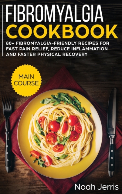 Fibromyalgia Cookbook : MAIN COURSE - 80+ Fibromyalgia-Friendly Recipes for Fast Pain Relief, Reduce Inflammation and Faster Physical Recovery, Hardback Book