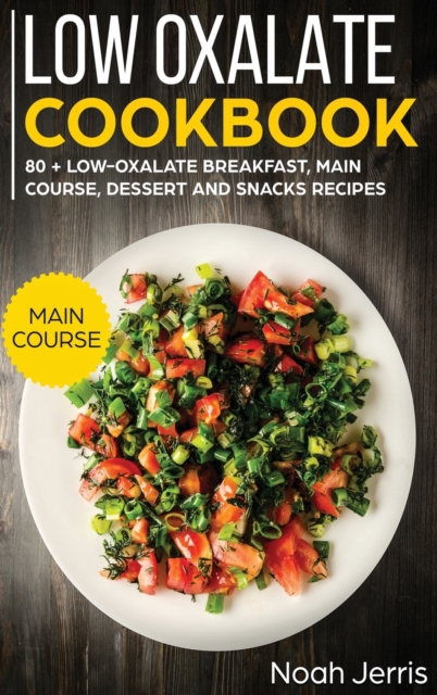 Low Oxalate Cookbook : MAIN COURSE - 80 + Low-Oxalate Breakfast, Main Course, Dessert and Snacks Recipes (Proven Recipes to Prevent Kidney Stones), Hardback Book