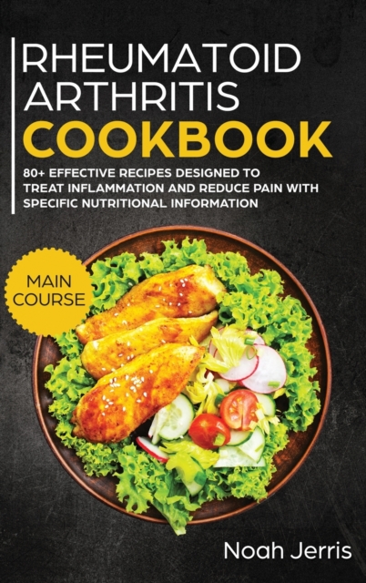 Rheumatoid Arthritis Cookbook : MAIN COURSE - 80+ Effective Recipes Designed to Treat Inflammation and Reduce Pain with Specific Nutritional Information, Hardback Book