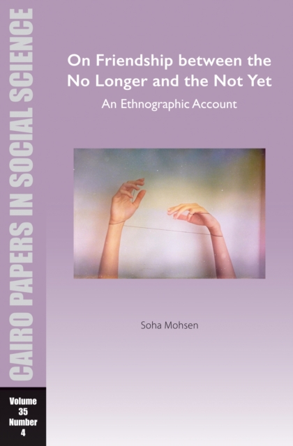 On Friendship between the No Longer and the Not Yet: An Ethnographic Account : Cairo Papers in Social Science Vol. 35, No. 4, EPUB eBook
