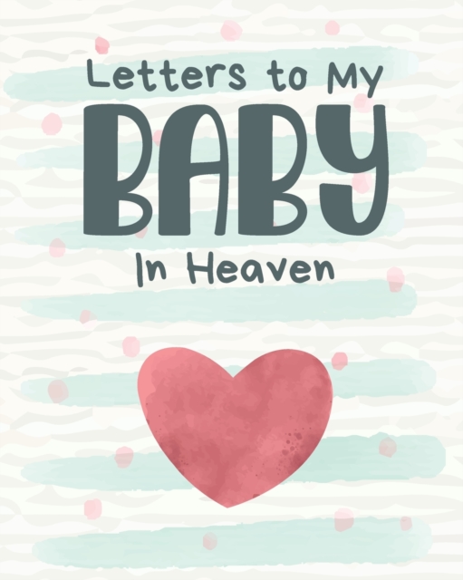 Letters To My Baby In Heaven : A Diary Of All The Things I Wish I Could Say Newborn Memories Grief Journal Loss of a Baby Sorrowful Season Forever In Your Heart Remember and Reflect, Paperback / softback Book