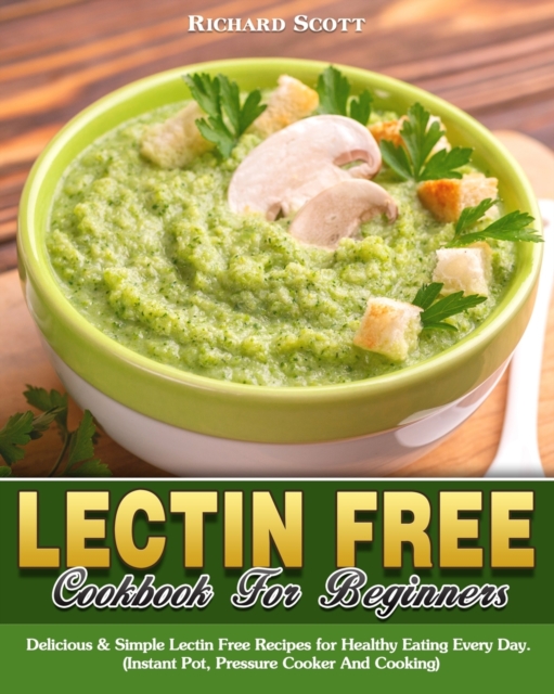 Lectin Free Cookbook For Beginners : Delicious & Simple Lectin Free Recipes for Healthy Eating Every Day. (Instant Pot, Pressure Cooker And Cooking), Paperback / softback Book