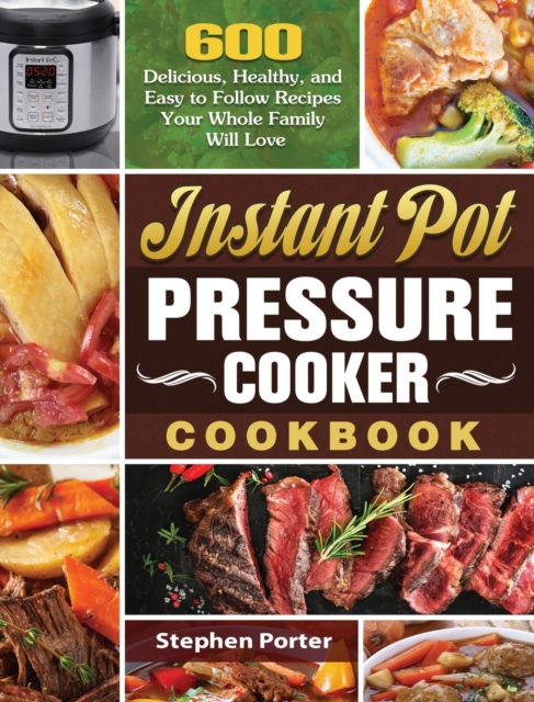 Instant Pot Pressure Cooker Cookbook : 600 Delicious, Healthy, and Easy to Follow Recipes Your Whole Family Will Love, Hardback Book
