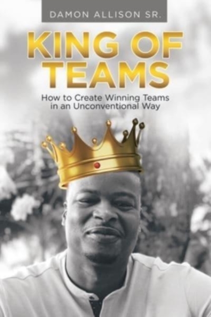 King of Teams : How to Create Winning Teams in an Unconventional Way, Paperback / softback Book