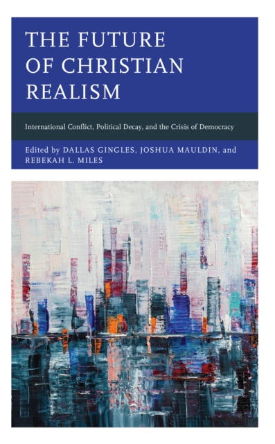 The Future of Christian Realism : International Conflict, Political Decay, and the Crisis of Democracy, Hardback Book