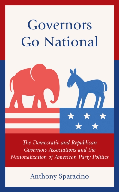 Governors Go National : The Democratic and Republican Governors Associations and the Nationalization of American Party Politics, Hardback Book