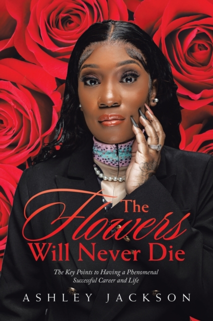 The Flowers Will Never Die : Written to Inspire Women with a Focus on Motivation, Execution, Leadership, Growth, Success, Money, and Mindset, Paperback / softback Book