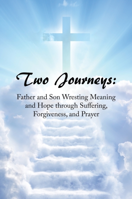 Two Journeys : Father and Son Wresting Meaning and Hope Through Suffering, Forgiveness, and Prayer, Paperback / softback Book