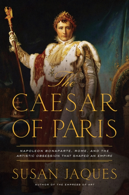 The Caesar of Paris : Napoleon Bonaparte, Rome, and the Artistic Obsession that Shaped an Empire, Hardback Book