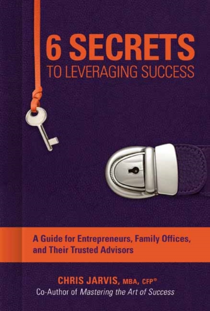 6 Secrets to Leveraging Success : A Guide for Entrepreneurs, Family Offices, and Their Trusted Advisors, Hardback Book
