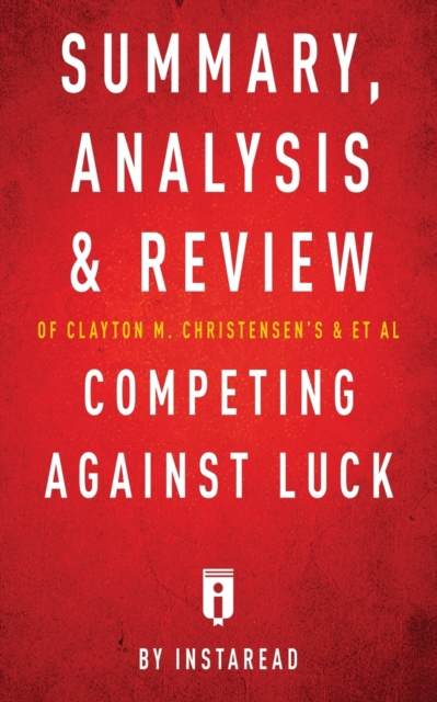 Summary, Analysis and Review of Clayton M. Christensen's and et al Competing Against Luck by Instaread, Paperback / softback Book