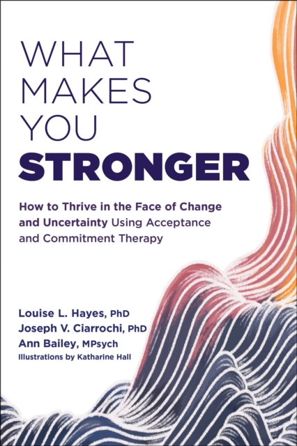 What Makes You Stronger : How to Thrive in the Face of Change and Uncertainty Using Acceptance and Commitment Therapy, Paperback / softback Book