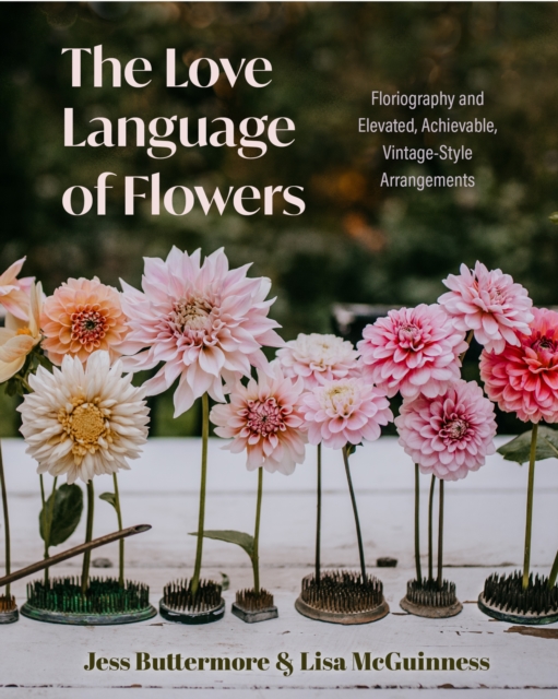 The Love Language of Flowers : Floriography and Elevated, Achievable, Vintage-Style Arrangements (Types of Flowers, History of Flowers, and Flower Meanings), Hardback Book