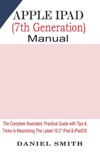 Apple iPad (7th Generation) User Manual : The Complete Illustrated, Practical Guide with Tips & Tricks to Maximizing the latest 10.2 iPad & iPadOS, Paperback / softback Book