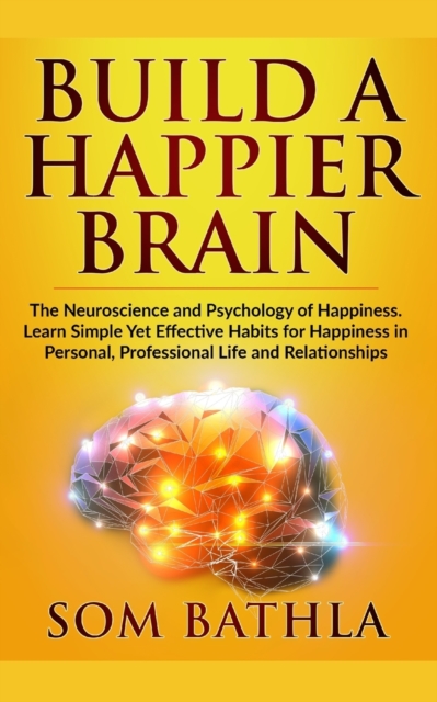 Build A Happier Brain : The Neuroscience and Psychology of Happiness. Learn Simple Yet Effective Habits for Happiness in Personal, Professional Life and Relationships, Paperback / softback Book