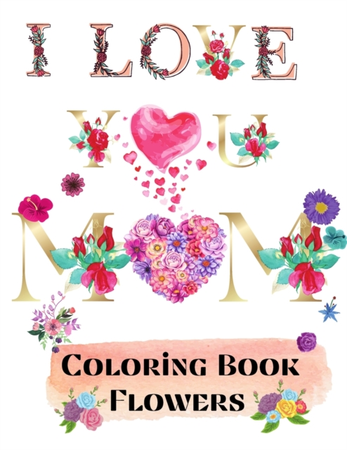 I love you mom coloring book flowers : 69 Coloring Pages for relaxation and stress relief Coloring book for Adults Beginner friendly flowers coloring book adult coloring book large design 8.5x11, Paperback / softback Book