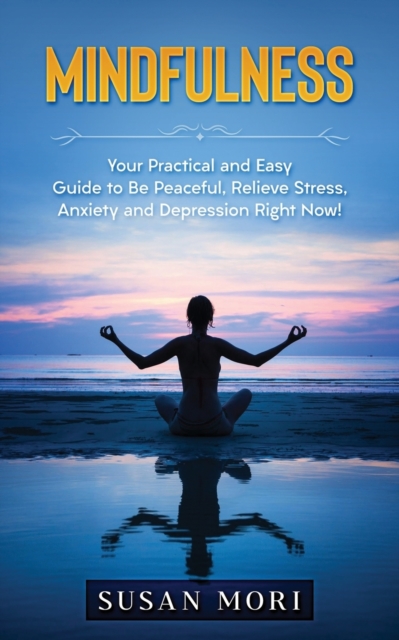 Mindfulness : Your Practical and Easy Guide to Be Peaceful, Relieve Stress, Anxiety and Depression Right Now!, Paperback / softback Book