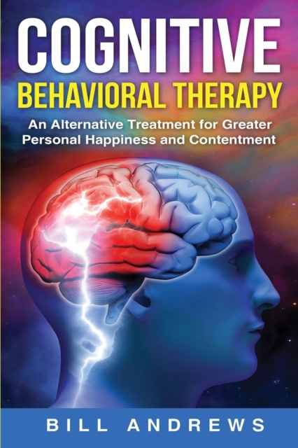 Cognitive Behavioral Therapy - An Alternative Treatment for Greater Personal Happiness and Contentment, Paperback / softback Book