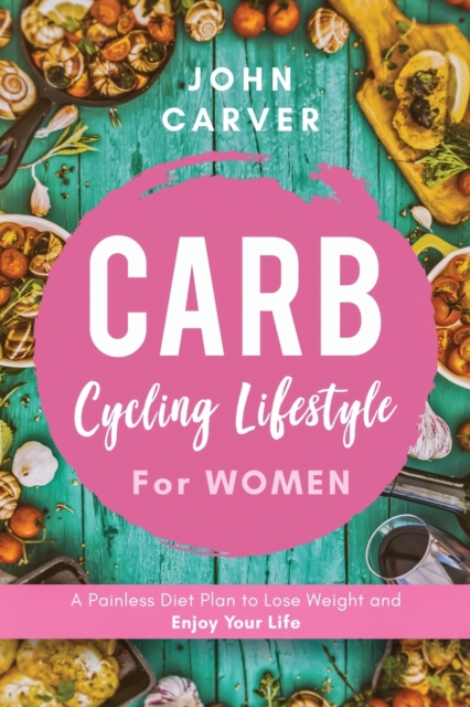 Carb Cycling Lifestyle for Women : A Painless Diet Plan to Lose Weight and Enjoy Your Life, Paperback / softback Book