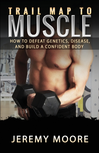 Trail Map to Muscle : How to Defeat Genetics, Disease, and Build A Confident Body, Paperback / softback Book