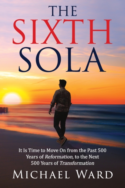 The Sixth Sola : It is time to move on from the past 500 years of Reformation to the next 500 years of Transformation, Paperback / softback Book
