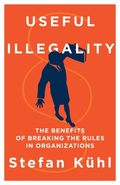 Useful Illegality : The Benefits of Breaking the Rules in Organizations, Paperback / softback Book
