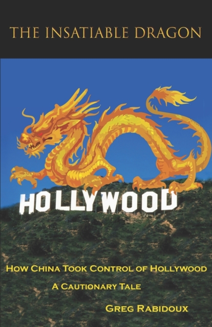 The Insatiable Dragon : How China Took Control of Hollywood - A Cautionary Tale, Paperback / softback Book