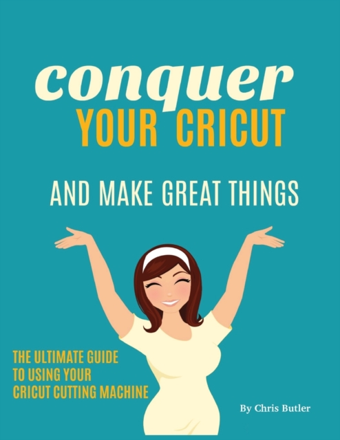 Conquer Your Cricut and Make Great Things : The Ultimate Guide to Using Your Cricut, Paperback / softback Book