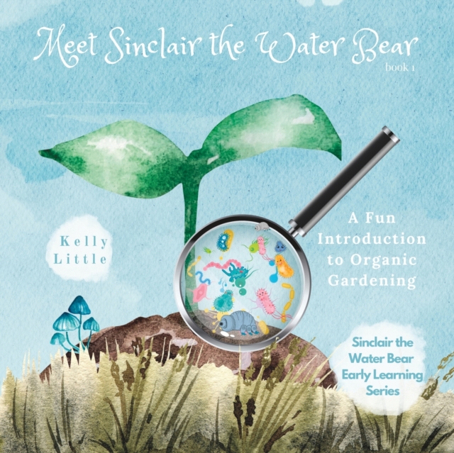 Meet Sinclair the Water Bear : A Fun Introduction to Organic Gardening for Young Learners, Paperback / softback Book
