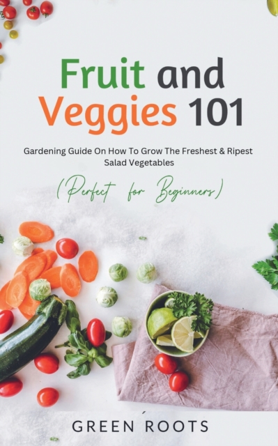 Fruit and Veggies 101 - Salad Vegetables : Gardening Guide On How To Grow The Freshest & Ripest Salad Vegetables (Perfect For Beginners), Paperback / softback Book