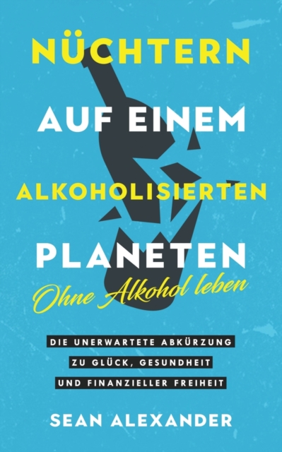 Nuchtern auf einem alkoholisierten Planeten : Ohne Alkohol leben. Die unerwartete Abkurzung zu Gluck, Gesundheit und finanzieller Freiheit, Paperback / softback Book