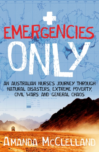 Emergencies Only : An Australian nurse's journey through natural disasters, extreme poverty, civil wars and general chaos, Paperback / softback Book