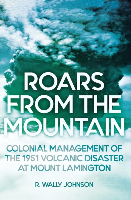 Roars from the Mountain : Colonial Management of the 1951 Volcanic Disaster at Mount Lamington, Paperback / softback Book