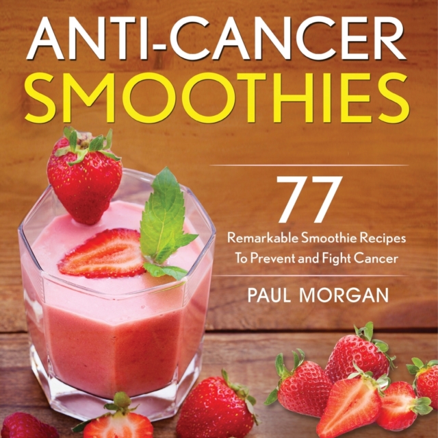 Anti-Cancer Smoothies : 77 Remarkable Smoothie Recipes to Prevent and Fight Cancer, Paperback / softback Book