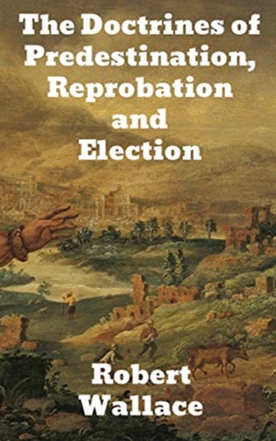 The Doctrines of Predestination, Reprobation, and Election, Hardback Book